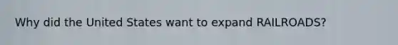Why did the United States want to expand RAILROADS?