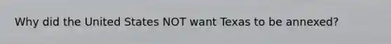 Why did the United States NOT want Texas to be annexed?