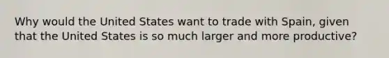 Why would the United States want to trade with Spain, given that the United States is so much larger and more productive?