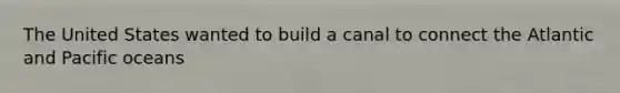 The United States wanted to build a canal to connect the Atlantic and Pacific oceans