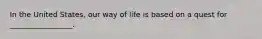 In the United States, our way of life is based on a quest for _________________.