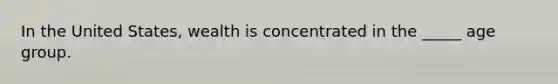 In the United States, wealth is concentrated in the _____ age group.