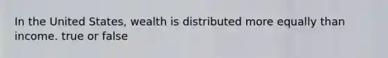 In the United States, wealth is distributed more equally than income. true or false