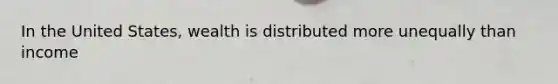 In the United States, wealth is distributed more unequally than income