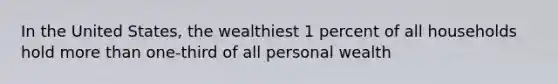 In the United States, the wealthiest 1 percent of all households hold more than one-third of all personal wealth