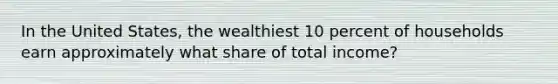 In the United States, the wealthiest 10 percent of households earn approximately what share of total income?