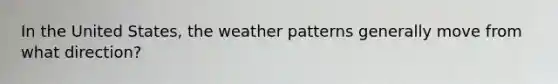 In the United States, the weather patterns generally move from what direction?