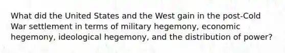 What did the United States and the West gain in the post-Cold War settlement in terms of military hegemony, economic hegemony, ideological hegemony, and the distribution of power?