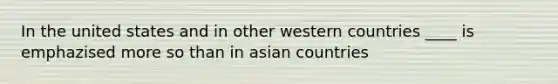 In the united states and in other western countries ____ is emphazised more so than in asian countries