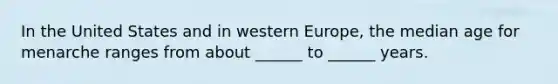 In the United States and in western Europe, the median age for menarche ranges from about ______ to ______ years.