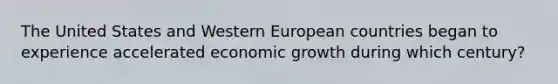 The United States and Western European countries began to experience accelerated economic growth during which century?