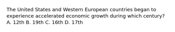 The United States and Western European countries began to experience accelerated economic growth during which century? A. 12th B. 19th C. 16th D. 17th