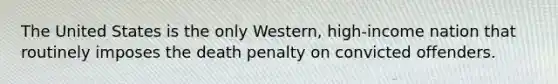 The United States is the only Western, high-income nation that routinely imposes the death penalty on convicted offenders.