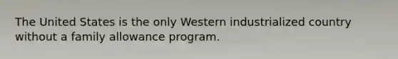 The United States is the only Western industrialized country without a family allowance program.