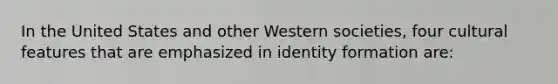 In the United States and other Western societies, four cultural features that are emphasized in identity formation are: