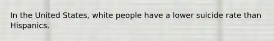 In the United States, white people have a lower suicide rate than Hispanics.