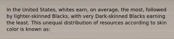 In the United States, whites earn, on average, the most, followed by lighter-skinned Blacks, with very Dark-skinned Blacks earning the least. This unequal distribution of resources according to skin color is known as: