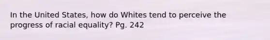 In the United States, how do Whites tend to perceive the progress of racial equality? Pg. 242