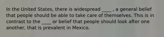 In the United States, there is widespread ____ , a general belief that people should be able to take care of themselves. This is in contrast to the ____ or belief that people should look after one another, that is prevalent in Mexico.