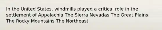 In the United States, windmills played a critical role in the settlement of Appalachia The Sierra Nevadas The Great Plains The Rocky Mountains The Northeast