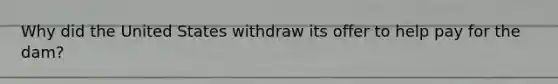 Why did the United States withdraw its offer to help pay for the dam?