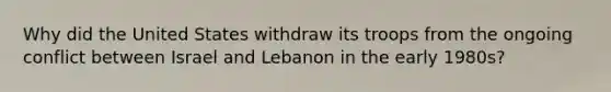 Why did the United States withdraw its troops from the ongoing conflict between Israel and Lebanon in the early 1980s?