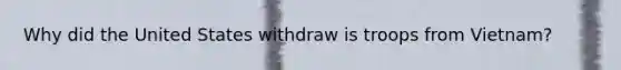 Why did the United States withdraw is troops from Vietnam?