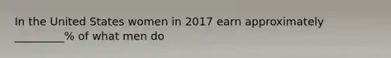 In the United States women in 2017 earn approximately _________% of what men do