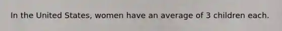 In the United States, women have an average of 3 children each.