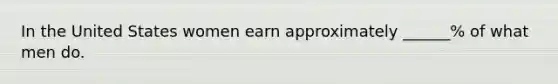 In the United States women earn approximately ______% of what men do.