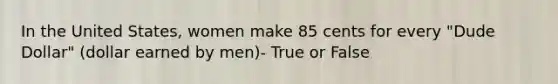 In the United States, women make 85 cents for every "Dude Dollar" (dollar earned by men)- True or False