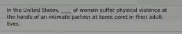 In the United States, ____ of women suffer physical violence at the hands of an intimate partner at some point in their adult lives.