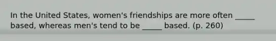 In the United States, women's friendships are more often _____ based, whereas men's tend to be _____ based. (p. 260)