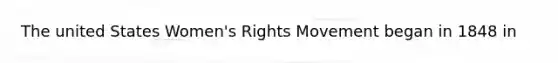 The united States Women's Rights Movement began in 1848 in