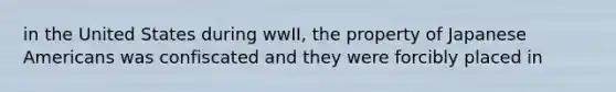 in the United States during wwII, the property of Japanese Americans was confiscated and they were forcibly placed in