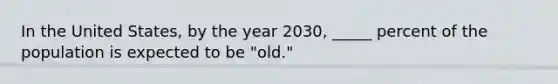 In the United States, by the year 2030, _____ percent of the population is expected to be "old."