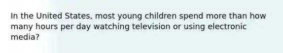 In the United States, most young children spend more than how many hours per day watching television or using electronic media?