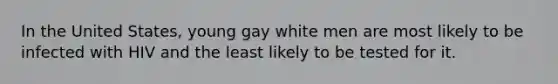 In the United States, young gay white men are most likely to be infected with HIV and the least likely to be tested for it.