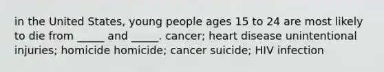 in the United States, young people ages 15 to 24 are most likely to die from _____ and _____. cancer; heart disease unintentional injuries; homicide homicide; cancer suicide; HIV infection