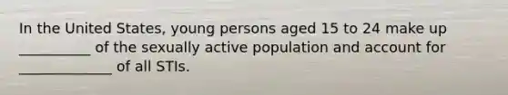 In the United States, young persons aged 15 to 24 make up __________ of the sexually active population and account for _____________ of all STIs.