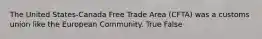 The United States-Canada Free Trade Area (CFTA) was a customs union like the European Community. True False