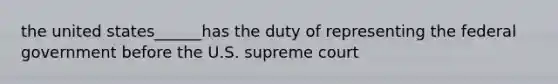 the united states______has the duty of representing the federal government before the U.S. supreme court