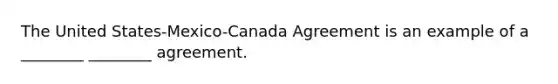 The United States-Mexico-Canada Agreement is an example of a ________ ________ agreement.