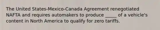 The United States-Mexico-Canada Agreement renegotiated NAFTA and requires automakers to produce _____ of a vehicle's content in North America to qualify for zero tariffs.