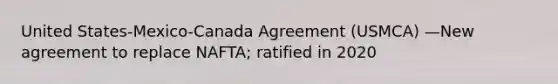 United States-Mexico-Canada Agreement (USMCA) —New agreement to replace NAFTA; ratified in 2020