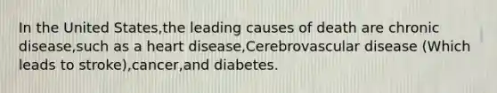 In the United States,the leading causes of death are chronic disease,such as a heart disease,Cerebrovascular disease (Which leads to stroke),cancer,and diabetes.