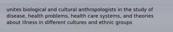 unites biological and cultural anthropologists in the study of disease, health problems, health care systems, and theories about illness in different cultures and ethnic groups