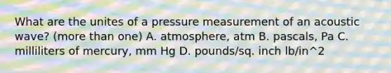 What are the unites of a pressure measurement of an acoustic wave? (more than one) A. atmosphere, atm B. pascals, Pa C. milliliters of mercury, mm Hg D. pounds/sq. inch lb/in^2