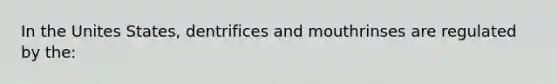 In the Unites States, dentrifices and mouthrinses are regulated by the: