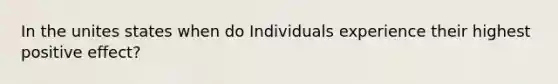 In the unites states when do Individuals experience their highest positive effect?